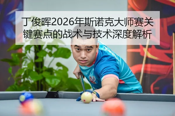 丁俊晖2026年斯诺克大师赛关键赛点的战术与技术深度解析