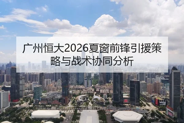 广州恒大2026夏窗前锋引援策略与战术协同分析