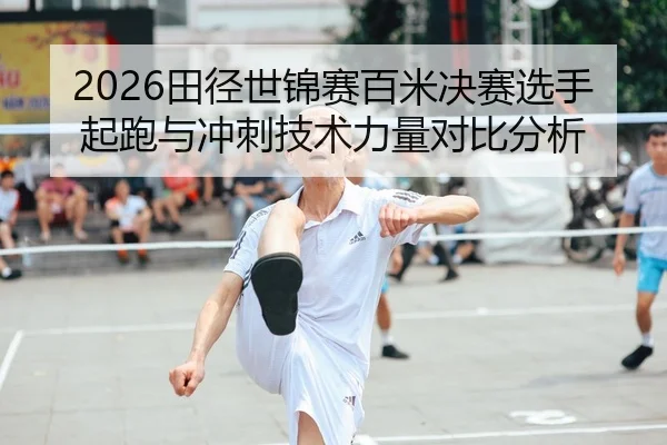 2026田径世锦赛百米决赛选手起跑与冲刺技术力量对比分析